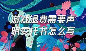 游戏退费需要声明委托书怎么写