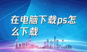 在电脑下载ps怎么下载