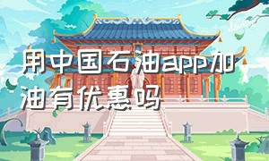 用中国石油app加油有优惠吗