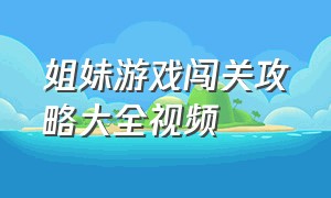 姐妹游戏闯关攻略大全视频