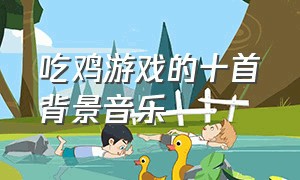 吃鸡游戏的十首背景音乐