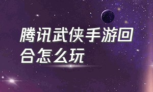 腾讯武侠手游回合怎么玩