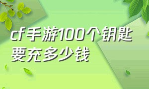 cf手游100个钥匙要充多少钱