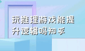 玩推理游戏能提升逻辑吗知乎