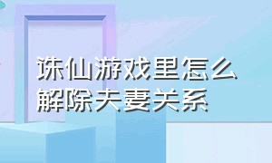 诛仙游戏里怎么解除夫妻关系