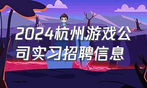 2024杭州游戏公司实习招聘信息