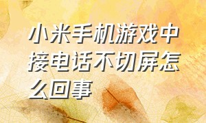 小米手机游戏中接电话不切屏怎么回事