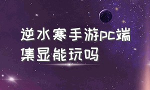 逆水寒手游pc端集显能玩吗