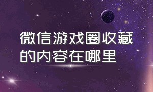 微信游戏圈收藏的内容在哪里