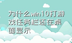 为什么win10打游戏任务栏还在桌面显示