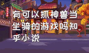 有可以抓神兽当坐骑的游戏吗知乎小说