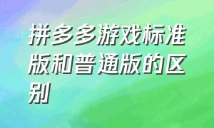 拼多多游戏标准版和普通版的区别