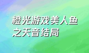 橙光游戏美人鱼之天音结局