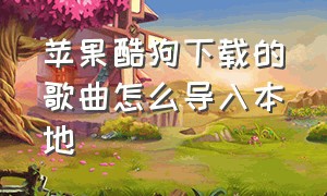 苹果酷狗下载的歌曲怎么导入本地