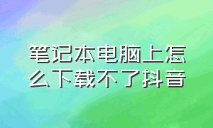 笔记本电脑上怎么下载不了抖音