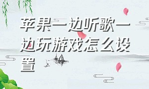 苹果一边听歌一边玩游戏怎么设置