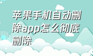 苹果手机自动删除app怎么彻底删除