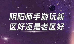 阴阳师手游玩新区好还是老区好