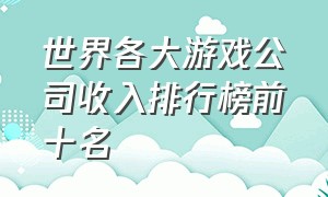 世界各大游戏公司收入排行榜前十名