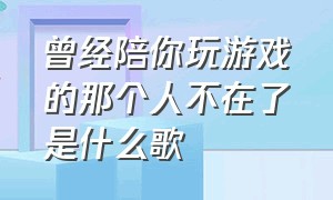 曾经陪你玩游戏的那个人不在了是什么歌