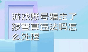 游戏账号骗走了报警算违法吗怎么处理