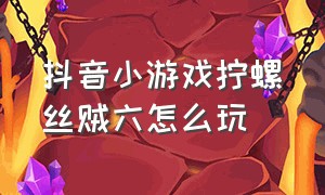 抖音小游戏拧螺丝贼六怎么玩