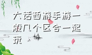 大话西游手游一般几个区合一起玩