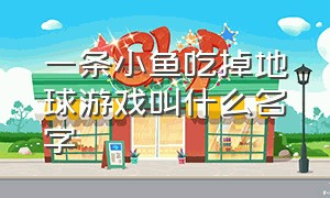 一条小鱼吃掉地球游戏叫什么名字