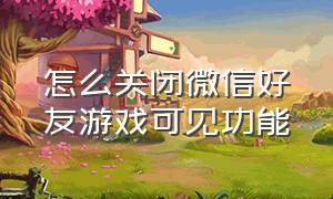 怎么关闭微信好友游戏可见功能