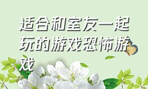 适合和室友一起玩的游戏恐怖游戏