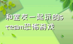 和室友一起玩的steam恐怖游戏