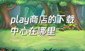 play商店的下载中心在哪里