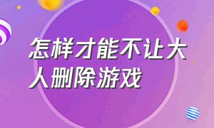 怎样才能不让大人删除游戏