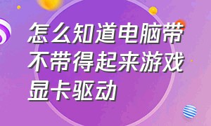 怎么知道电脑带不带得起来游戏显卡驱动