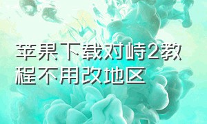 苹果下载对峙2教程不用改地区