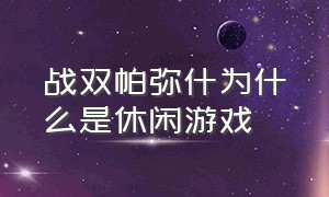 战双帕弥什为什么是休闲游戏