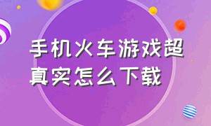 手机火车游戏超真实怎么下载