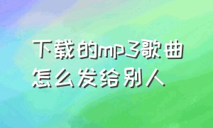 下载的mp3歌曲怎么发给别人