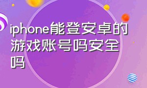 iphone能登安卓的游戏账号吗安全吗