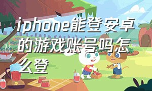 iphone能登安卓的游戏账号吗怎么登