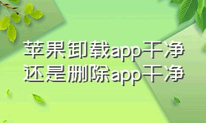 苹果卸载app干净还是删除app干净