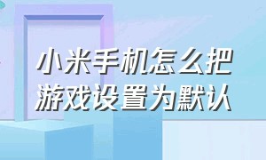 小米手机怎么把游戏设置为默认