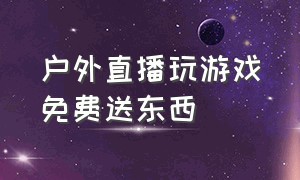 户外直播玩游戏免费送东西