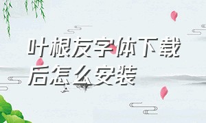 叶根友字体下载后怎么安装