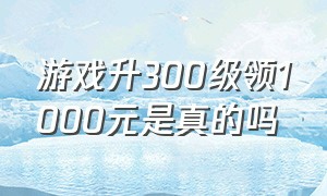 游戏升300级领1000元是真的吗