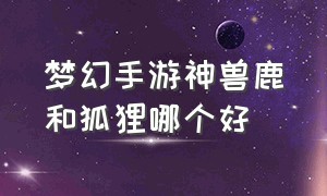 梦幻手游神兽鹿和狐狸哪个好