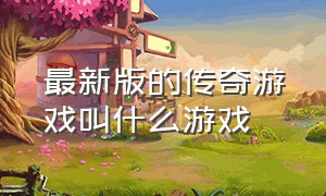 最新版的传奇游戏叫什么游戏