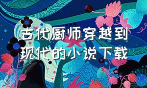 古代厨师穿越到现代的小说下载