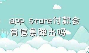 app store付款会有信息弹出吗