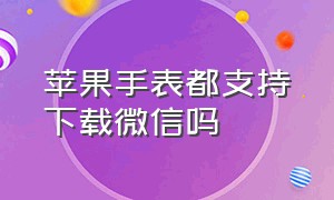 苹果手表都支持下载微信吗